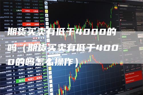 期货买卖有低于4000的吗（期货买卖有低于4000的吗怎么操作）