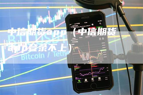 中信期货app（中信期货app登录不上）