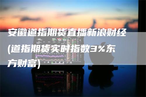 安徽道指期货直播新浪财经(道指期货实时指数3%东方财富)