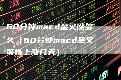 60分钟macd金叉涨多久（60分钟macd金叉可以上涨几天）