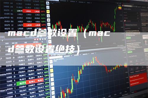 macd参数设置（macd参数设置绝技）