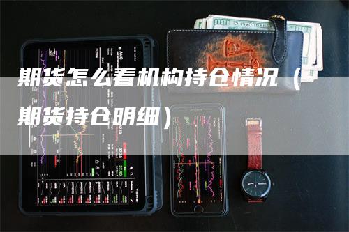 期货怎么看机构持仓情况（期货持仓明细）