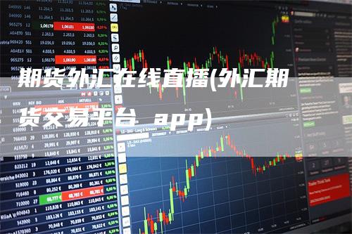 期货外汇在线直播(外汇期货交易平台 app)