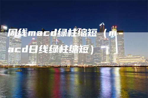 周线macd绿柱缩短（macd日线绿柱缩短）