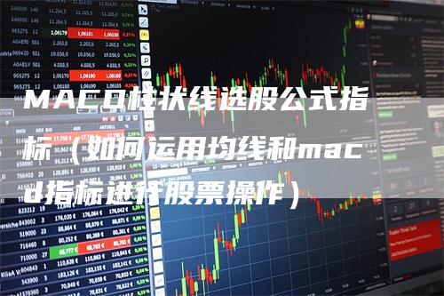 MACD柱状线选股公式指标（如何运用均线和macd指标进行股票操作）