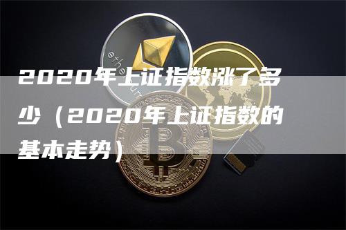 2020年上证指数涨了多少（2020年上证指数的基本走势）