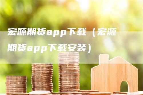 宏源期货app下载（宏源期货app下载安装）