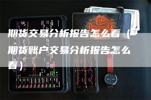 期货交易分析报告怎么看（期货账户交易分析报告怎么看）