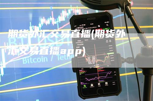 期货外汇交易直播(期货外汇交易直播app)