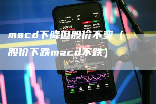 macd下降但股价不变（股价下跌macd不跌）