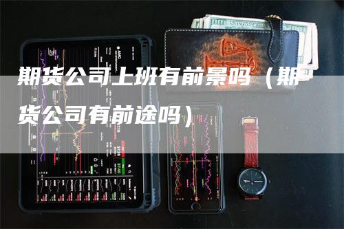 期货公司上班有前景吗（期货公司有前途吗）