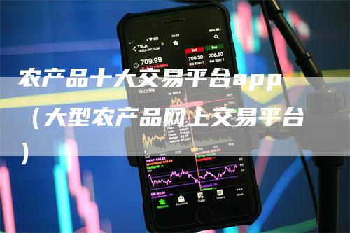 农产品十大交易平台app（大型农产品网上交易平台）