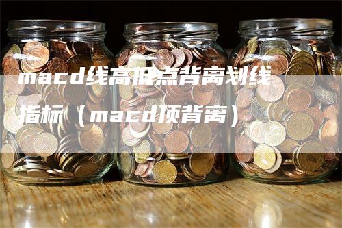 macd线高低点背离划线指标（macd顶背离）