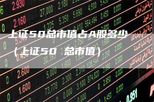 上证50总市值占A股多少（上证50 总市值）