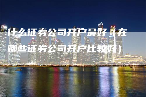 什么证券公司开户最好（在哪些证券公司开户比较好）