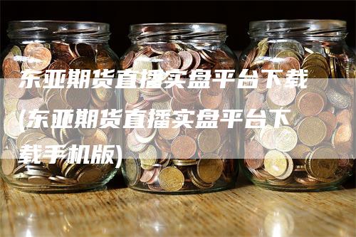 东亚期货直播实盘平台下载(东亚期货直播实盘平台下载手机版)