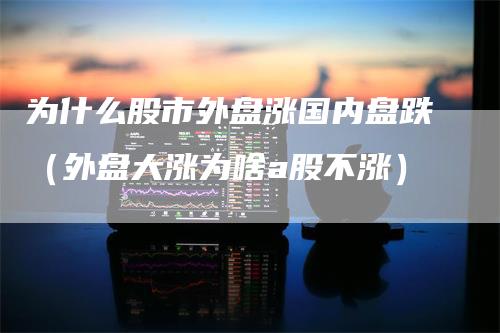 为什么股市外盘涨国内盘跌（外盘大涨为啥a股不涨）