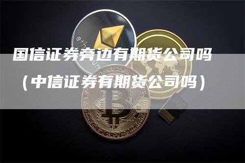 国信证券旁边有期货公司吗（中信证券有期货公司吗）