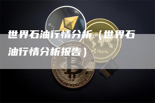 世界石油行情分析（世界石油行情分析报告）