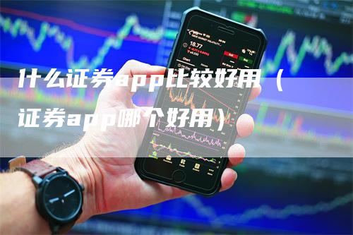 什么证券app比较好用（证券app哪个好用）