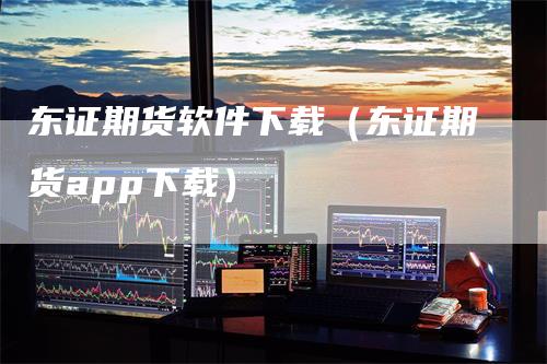 东证期货软件下载（东证期货app下载）