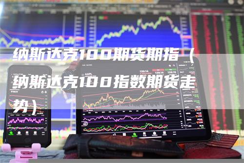 纳斯达克100期货期指（纳斯达克100指数期货走势）