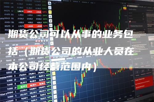 期货公司可以从事的业务包括（期货公司的从业人员在本公司经营范围内）