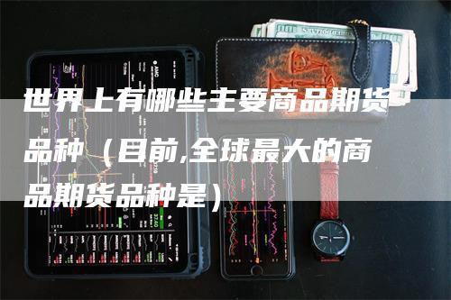 世界上有哪些主要商品期货品种（目前,全球最大的商品期货品种是）