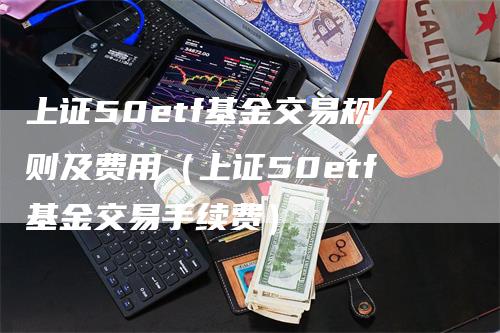 上证50etf基金交易规则及费用（上证50etf基金交易手续费）