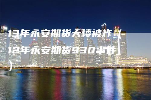 13年永安期货大楼被炸（12年永安期货930事件）