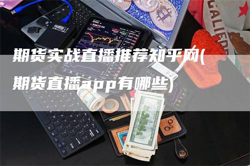 期货实战直播推荐知乎网(期货直播app有哪些)