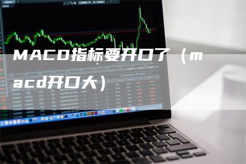 MACD指标要开口了（macd开口大）