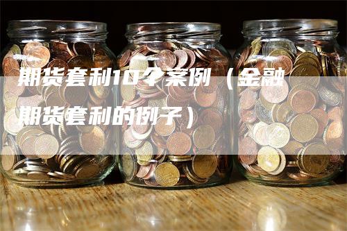 期货套利10个案例（金融期货套利的例子）