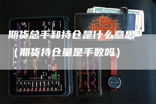 期货总手和持仓是什么意思（期货持仓量是手数吗）