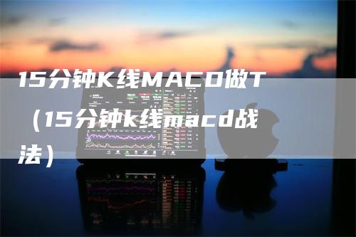 15分钟K线MACD做T（15分钟k线macd战法）