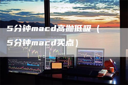 5分钟macd高抛低吸（5分钟macd买点）