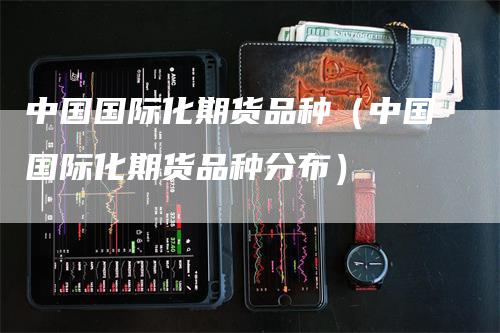 中国国际化期货品种（中国国际化期货品种分布）