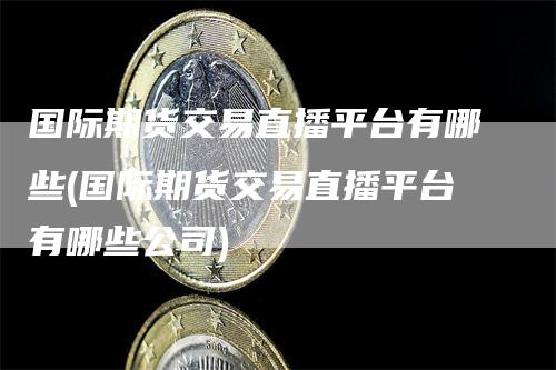 国际期货交易直播平台有哪些(国际期货交易直播平台有哪些公司)