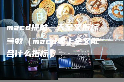 macd提前一天金叉指标参数（macd线上金叉配合什么指标）