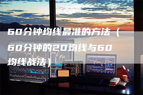 60分钟均线最准的方法（60分钟的20均线与60均线战法）