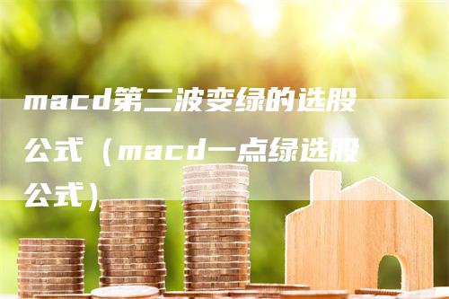 macd第二波变绿的选股公式（macd一点绿选股公式）