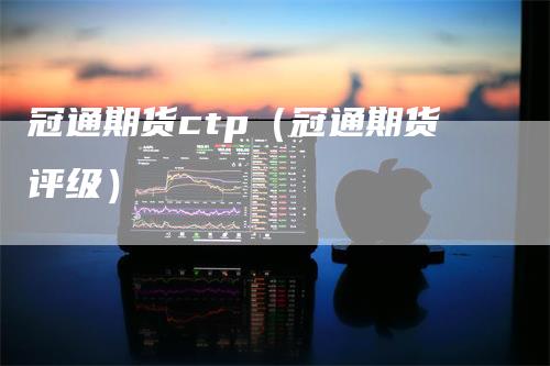 冠通期货ctp（冠通期货评级）