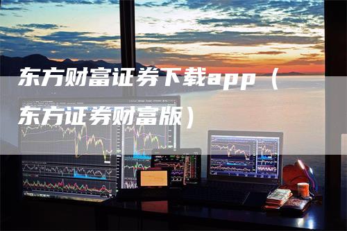 东方财富证券下载app（东方证券财富版）