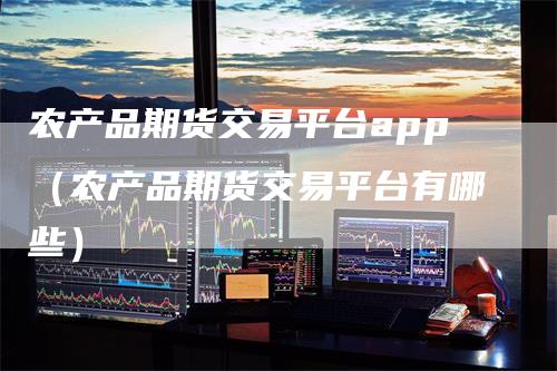 农产品期货交易平台app（农产品期货交易平台有哪些）