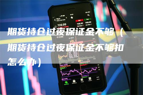 期货持仓过夜保证金不够（期货持仓过夜保证金不够扣怎么办）