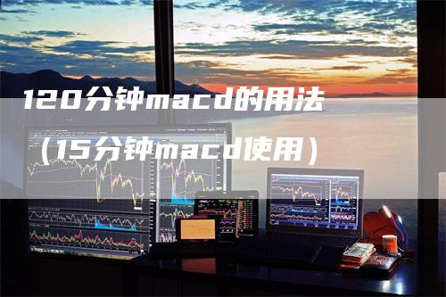 120分钟macd的用法（15分钟macd使用）