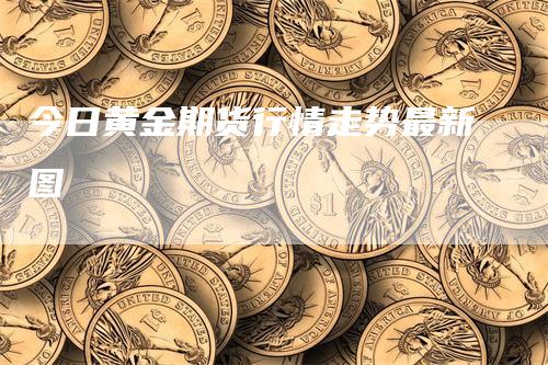 今日黄金期货行情走势最新图