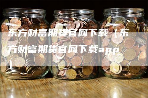 东方财富期货官网下载（东方财富期货官网下载app）