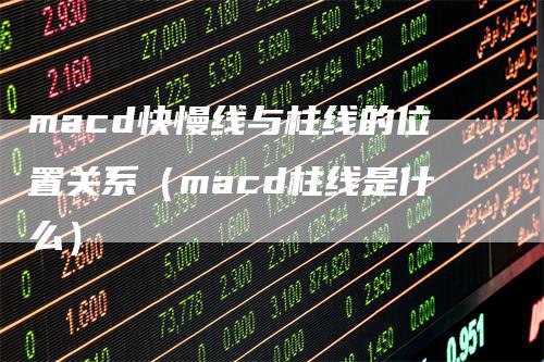 macd快慢线与柱线的位置关系（macd柱线是什么）