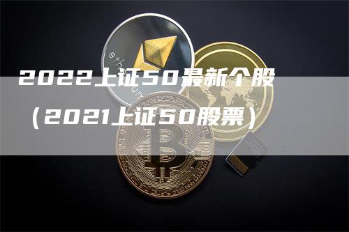 2022上证50最新个股（2021上证50股票）